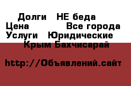 Долги - НЕ беда ! › Цена ­ 1 000 - Все города Услуги » Юридические   . Крым,Бахчисарай